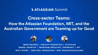 MARK READING | HEAD OF FOUNDATION | ATLASSIAN
DAWDA JOBARTEH | MANAGING DIRECTORY, COMMUNITY | MIT
MATT STEINE | DIRECTOR, INNOVATION | DFAT INNOVATIONXCHANGE
Cross-sector Teams:
How the Atlassian Foundation, MIT, and the
Australian Government are Teaming up for Good
 