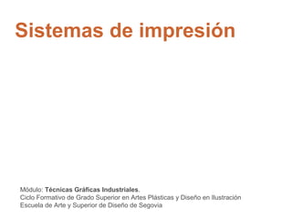 Sistemas de impresión
Módulo: Técnicas Gráficas Industriales.
Ciclo Formativo de Grado Superior en Artes Plásticas y Diseño en Ilustración
Escuela de Arte y Superior de Diseño de Segovia
 