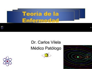 Teoría de la
Enfermedad
Dr. Carlos Vilela
Médico Patólogo
 