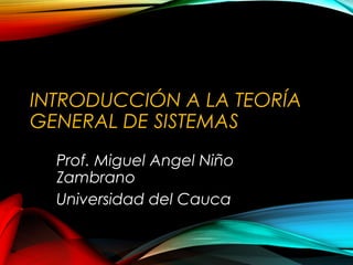 INTRODUCCIÓN A LA TEORÍA
GENERAL DE SISTEMAS
Prof. Miguel Angel Niño
Zambrano
Universidad del Cauca
 