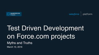 Test Driven Development
on Force.com projects
Myths and Truths
March 10, 2016
 