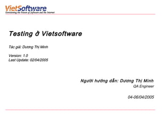 Testing ở Vietsoftware
Tác giả: Dương Thị Minh
Version: 1.0
Last Update: 02/04/2005

Người hướng dẫn: Dương Thị Minh
QA Engineer

04-06/04/2005

 