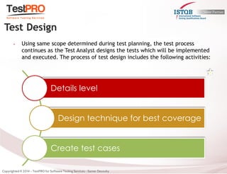 •Using same scope determined during test planning, the test process continues as the Test Analyst designs the tests which will be implemented and executed. The process of test design includes the following activities: 
Test Design 
Details level 
Design technique for best coverage 
Create test cases  