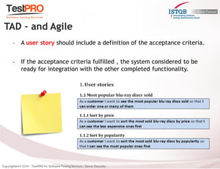 •A user story should include a definition of the acceptance criteria. 
•If the acceptance criteria fulfilled , the system considered to be ready for integration with the other completed functionality. 
TAD – and Agile  