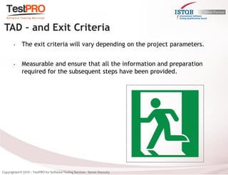 •The exit criteria will vary depending on the project parameters. 
•Measurable and ensure that all the information and preparation required for the subsequent steps have been provided. 
TAD – and Exit Criteria  