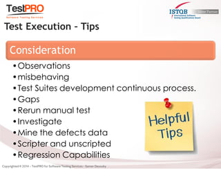 Consideration 
•Observations 
•misbehaving 
•Test Suites development continuous process. 
•Gaps 
•Rerun manual test 
•Investigate 
•Mine the defects data 
•Scripter and unscripted 
•Regression Capabilities 
Test Execution – Tips  