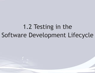 1.2 Testing in the 
Software Development Lifecycle 
 