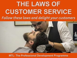 1
|
MTL: The Professional Development Programme
The Laws of Customer Service
THE LAWS OF
CUSTOMER SERVICE
Follow these laws and delight your customers
MTL: The Professional Development Programme
 