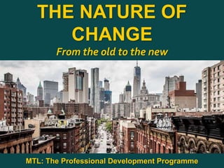 1
|
MTL: The Professional Development Programme
The Nature of Change
THE NATURE OF
CHANGE
From the old to the new
MTL: The Professional Development Programme
 