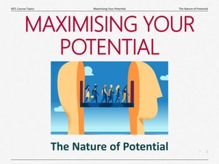 1
|
The Nature of Potential
Maximising Your Potential
MTL Course Topics
MAXIMISING YOUR
POTENTIAL
The Nature of Potential
 