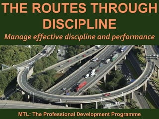 1
|
MTL: The Professional Development Programme
The Routes Through Discipline
THE ROUTES THROUGH
DISCIPLINE
Manage effective discipline and performance
MTL: The Professional Development Programme
 