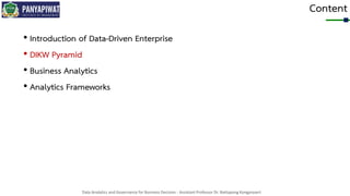 Data Analytics and Governance for Business Decision - Assistant Professor Dr. Nattapong Kongprasert
Content
• Introduction of Data-Driven Enterprise
• DIKW Pyramid
• Business Analytics
• Analytics Frameworks
 