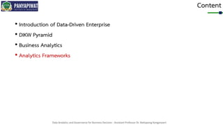 Data Analytics and Governance for Business Decision - Assistant Professor Dr. Nattapong Kongprasert
Content
• Introduction of Data-Driven Enterprise
• DIKW Pyramid
• Business Analytics
• Analytics Frameworks
 