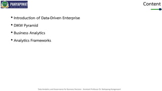 Data Analytics and Governance for Business Decision - Assistant Professor Dr. Nattapong Kongprasert
Content
• Introduction of Data-Driven Enterprise
• DIKW Pyramid
• Business Analytics
• Analytics Frameworks
 