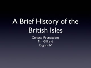 A Brief History of the
British Isles
Cultural Foundations
Mr. Gilliand
English IV
 