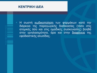 ΚΕΝΤΡΙΚΗ ΙΔΕΑ    Η σωστή  κωδικοποίηση  των φαρμάκων κατά την διάρκεια της παραγωγικής διαδικασίας (τόσο στις ατομικές όσο και στις ομαδικές συσκευασίες) βοηθά στην ιχνηλασιμότητα, άρα και στην  διαφάνεια  της εφοδιαστικής αλυσίδας.  