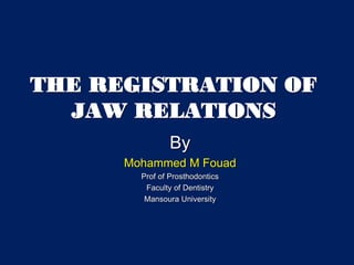 By
Mohammed M Fouad
Prof of Prosthodontics
Faculty of Dentistry
Mansoura University
THE REGISTRATION OF
JAW RELATIONS
 