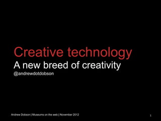 Creative technology
 A new breed of creativity
 @andrewdotdobson




Andrew Dobson | Museums on the web | November 2012   1
 