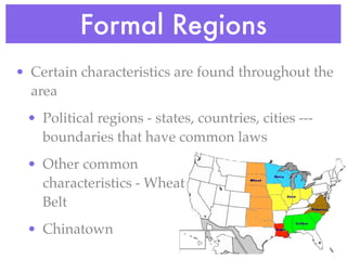 Formal Regions
• Certain characteristics are found throughout the
  area
 • Political regions - states, countries, cities ---
   boundaries that have common laws
 • Other common
   characteristics - Wheat
   Belt
 • Chinatown
 
