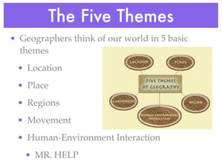 The Five Themes
• Geographers think of our world in 5 basic
  themes
 • Location
 • Place
 • Regions
 • Movement
 • Human-Environment Interaction
   • MR. HELP
 