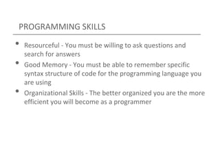 PROGRAMMING SKILLS
• Resourceful - You must be willing to ask questions and
search for answers
• Good Memory - You must be...