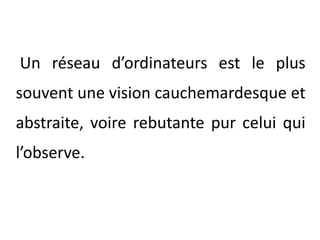 Un réseau d’ordinateurs est le plus souvent une vision cauchemardesque et abstraite, voire rebutante pur celui qui l’observe.