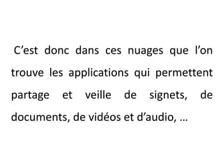 C’est donc dans ces nuages que l’on trouve les applications qui permettent partage et veille de signets, de documents, de vidéos et d’audio, …