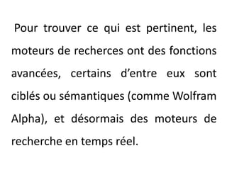 Pour trouver ce qui est pertinent, les moteurs de recherces ont des fonctions avancées, certains d’entre eux sont ciblés ou sémantiques (comme Wolfram Alpha), et désormais des moteurs de recherche en temps réel.