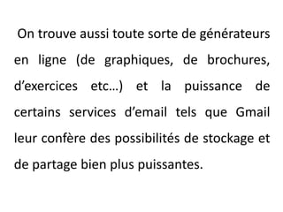  On trouve aussi toute sorte de générateurs en ligne (de graphiques, de brochures, d’exercices etc…) et la puissance de certains services d’email tels que Gmail leur confère des possibilités de stockage et de partage bien plus puissantes.