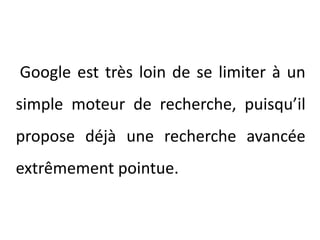 Google est très loin de se limiter à un simple moteur de recherche, puisqu’il propose déjà une recherche avancée extrêmement pointue.