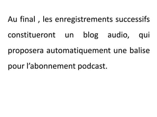 	Au final , les enregistrements successifs constitueront un blog audio, qui proposera automatiquement une balise pour l’abonnement podcast. 