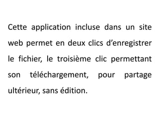 	Cette application incluse dans un site web permet en deux clics d’enregistrer le fichier, le troisième clic permettant son téléchargement, pour partage ultérieur, sans édition.
