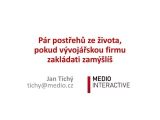 Pár postřehů ze života,
pokud vývojářskou firmu
zakládati zamýšlíš
Jan Tichý
tichy@medio.cz

 