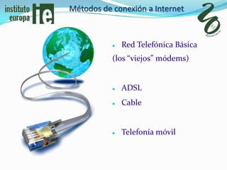Métodos de conexión a Internet



              Red Telefónica Básica
           (los “viejos” módems)


              ADSL
              Cable


              Telefonía móvil
 