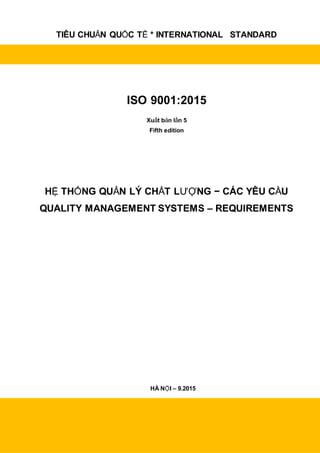 TIÊU CHUẨN QUỐC TẾ * INTERNATIONAL STANDARD
ISO 9001:2015
Xuất bản lần 5
Fifth edition
HỆ THỐNG QUẢN LÝ CHẤT LƯỢNG − CÁC YÊU CẦU
QUALITY MANAGEMENT SYSTEMS – REQUIREMENTS
HÀ NỘI – 9.2015
 