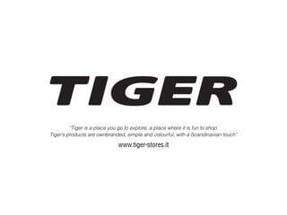 “Tiger is a place you go to explore, a place where it is fun to shop.
Tiger’s products are ownbranded, simple and colourful, with a Scandinavian touch”
www.tiger-stores.it
 