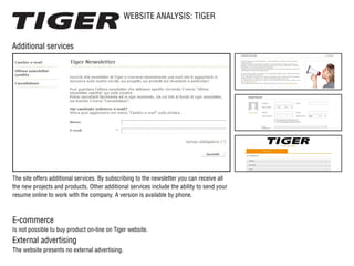 WEBSITE ANALYSIS: TIGER
Additional services
E-commerce
External advertising
The website presents no external advertising.
Is not possible tu buy product on-line on Tiger website.
The site offers additional services. By subscribing to the newsletter you can receive all
the new projects and products. Other additional services include the ability to send your
resume online to work with the company. A version is available by phone.
 