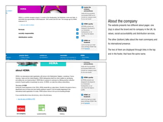 About the company
The website presents two different about pages: one
(top) is about the brand and its company in the UK, its
values, social accountability and distribution services.
The other (bottom) talks about the main commpany and
its international presence.
The two of them are displayed through links in the top
and in the footer, that have the same name.
 