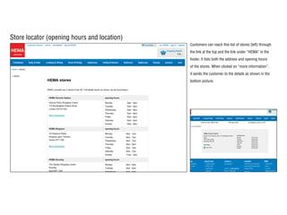 Store locator (opening hours and location)
Customers can reach this list of stores (left) through
the link at the top and the link under “HEMA” in the
footer. It lists both the address and opening hours
of the stores. When clicked on “more information”,
it sends the customer to the details as shown in the
bottom picture.
 
