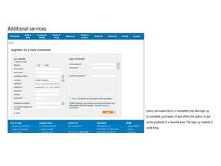 Additional services
Users can subscribe to a newsletter and also sign up
to complete purchases. It also offers the option to put
some products in a favorite area. The sign up module is
quite long.
 