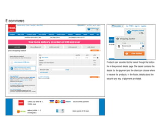 E-commerce
Products can be added to the basket though the botton
the in the product details page. The basket contains the
details for the payment and the client can choose where
to receive the products. In the footer, details about the
security and way of payments are listed.
 