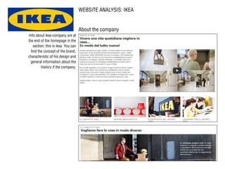 WEBSITE ANALYSIS: IKEA
About the company
Info about ikea company are at
the end of the homepage in the
section: this is ikea. You can
find the concept of the brand,
characteristic of his design and
general information about the
history if the company.
 