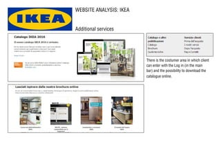 WEBSITE ANALYSIS: IKEA
Additional services
There is the costumer area in which client
can enter with the Log in (in the main
bar) and the possibility to download the
catalogue online.
 