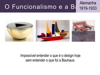 Impossível entender o que é o design hoje
sem entender o que foi a Bauhaus.
O Funcionalismo e a Bauhaus
Alemanha
1919-1933
 
