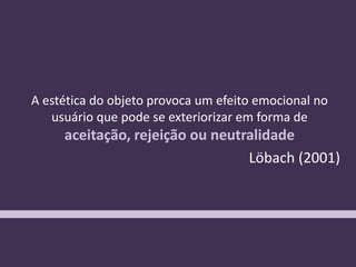“A estética do objeto provoca um efeito emocional no
usuário que pode se exteriorizar em forma de
aceitação, rejeição ou neutralidade
Löbach (2001)
 