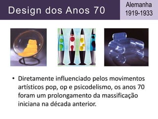 Design dos Anos 70
• Diretamente influenciado pelos movimentos
artísticos pop, op e psicodelismo, os anos 70
foram um prolongamento da massificação
iniciana na década anterior.
Alemanha
1919-1933
 