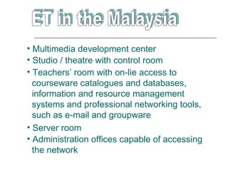 • Multimedia development center
• Studio / theatre with control room
• Teachers’ room with on-lie access to
  courseware catalogues and databases,
  information and resource management
  systems and professional networking tools,
  such as e-mail and groupware
• Server room
• Administration offices capable of accessing
  the network
 