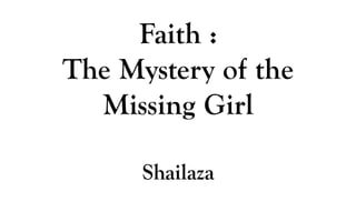 Faith :
The Mystery of the
Missing Girl
Shailaza
 
