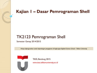 TK2123 Pemrograman Shell
Semester Genap 2014/2015
TASS, Bandung 2015
www.tass.telkomuniversity.ac.id
Hanya dipergunakan untuk kepentingan pengajaran di lingkungan Applied Science School –Telkom University
Kajian 1 – Dasar Pemrograman Shell
 