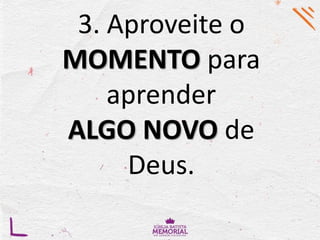 3. Aproveite o
MOMENTO para
aprender
ALGO NOVO de
Deus.
 